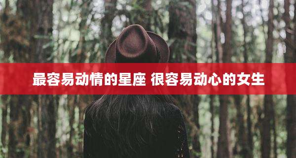 最容易动情的星座 很容易动心的女生