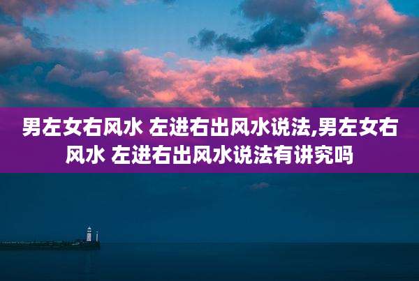 男左女右风水 左进右出风水说法,男左女右风水 左进右出风水说法有讲究吗