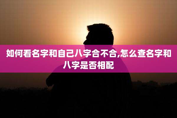 如何看名字和自己八字合不合,怎么查名字和八字是否相配