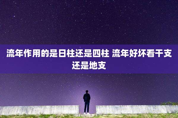 流年作用的是日柱还是四柱 流年好坏看干支还是地支
