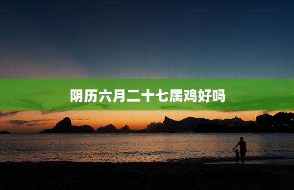 阴历六月二十七属鸡好吗