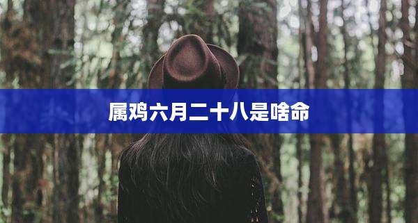 属鸡六月二十八是啥命