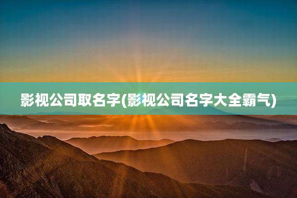 影视公司取名字(影视公司名字大全霸气)