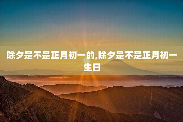除夕是不是正月初一的,除夕是不是正月初一生日