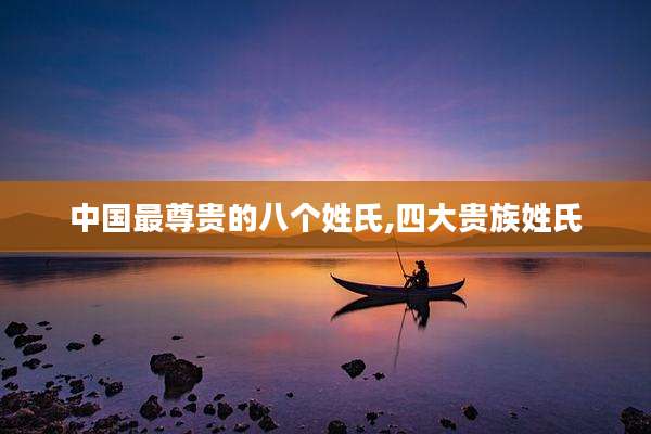 中国最尊贵的八个姓氏,四大贵族姓氏