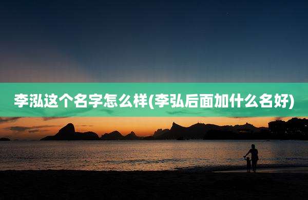 李泓这个名字怎么样(李弘后面加什么名好)