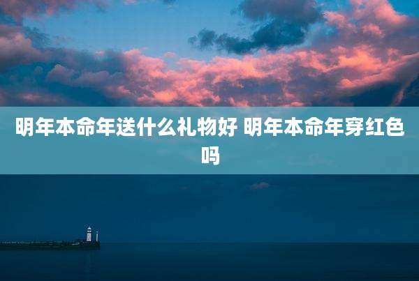 明年本命年送什么礼物好 明年本命年穿红色吗