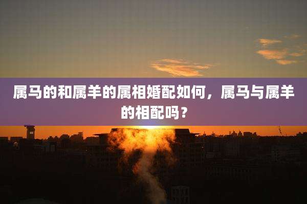 属马的和属羊的属相婚配如何，属马与属羊的相配吗？
