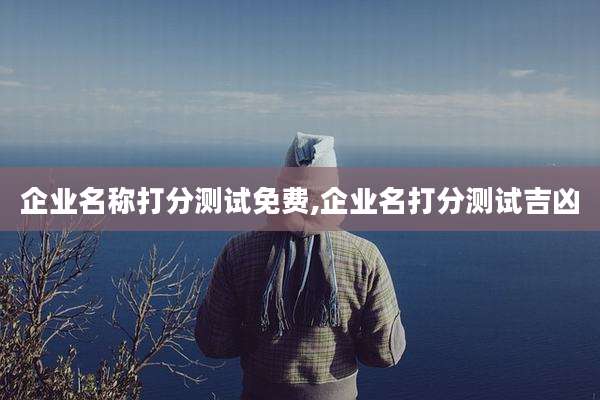 企业名称打分测试免费,企业名打分测试吉凶
