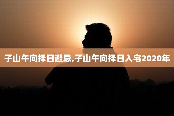 子山午向择日避忌,子山午向择日入宅2020年