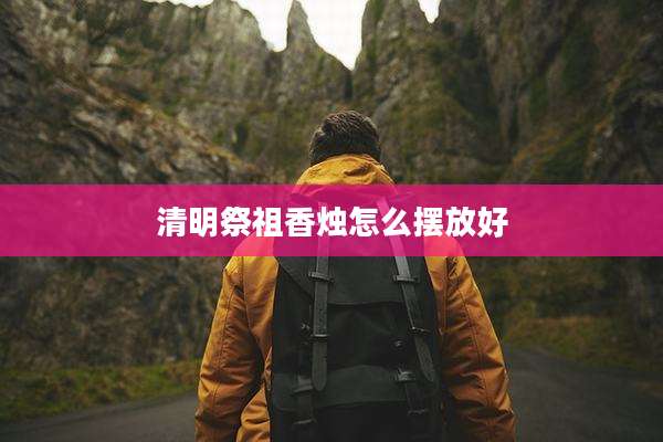 清明祭祖香烛怎么摆放好