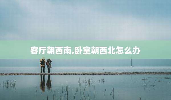 客厅朝西南,卧室朝西北怎么办