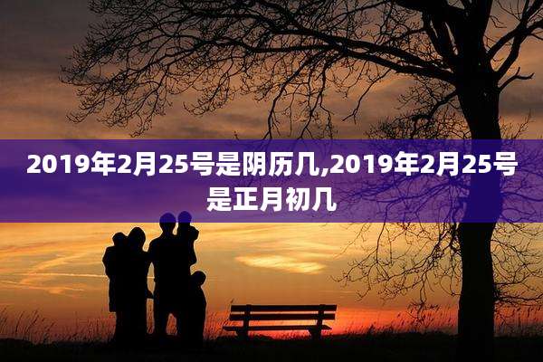 2019年2月25号是阴历几,2019年2月25号是正月初几