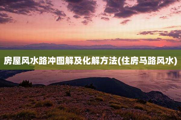 房屋风水路冲图解及化解方法(住房马路风水)