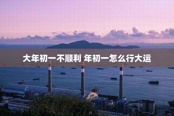 大年初一不顺利 年初一怎么行大运