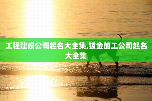 工程建设公司起名大全集,钣金加工公司起名大全集