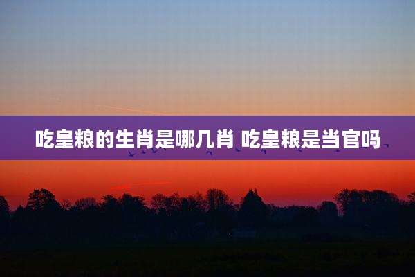 吃皇粮的生肖是哪几肖 吃皇粮是当官吗