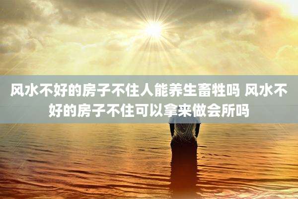 风水不好的房子不住人能养生畜牲吗 风水不好的房子不住可以拿来做会所吗