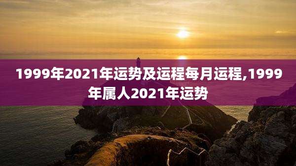 1999年2021年运势及运程每月运程,1999年属人2021年运势