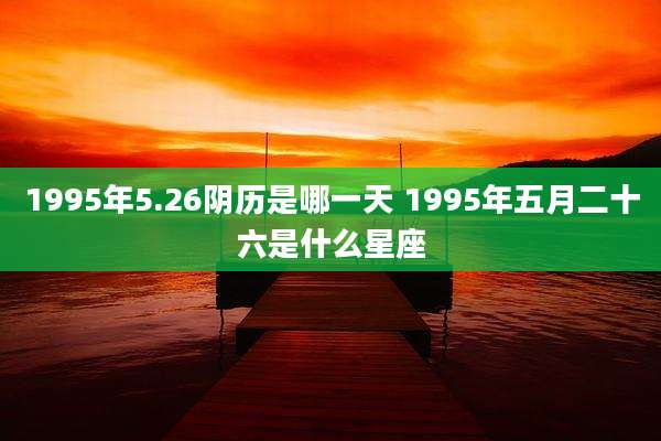 1995年5.26阴历是哪一天 1995年五月二十六是什么星座