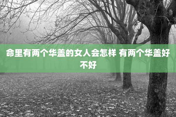 命里有两个华盖的女人会怎样 有两个华盖好不好