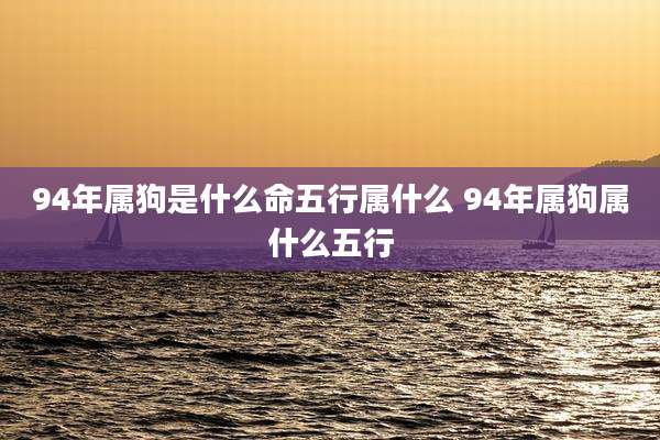 94年属狗是什么命五行属什么 94年属狗属什么五行