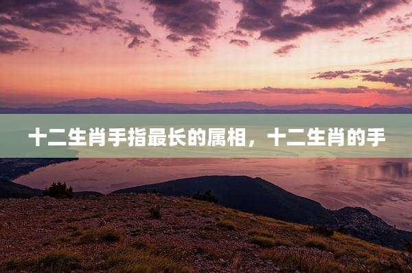 十二生肖手指最长的属相,十二生肖的手