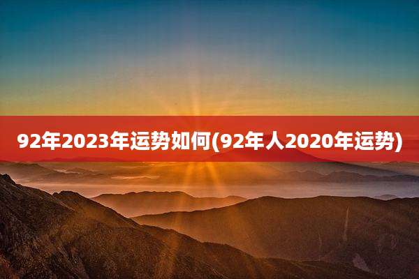 92年2023年运势如何(92年人2020年运势)