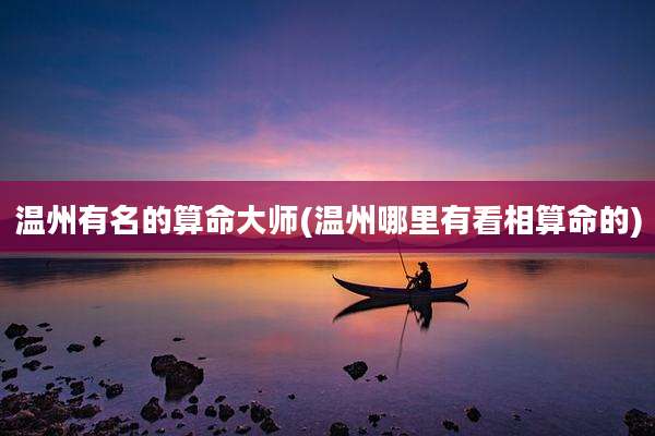 温州有名的算命大师(温州哪里有看相算命的)
