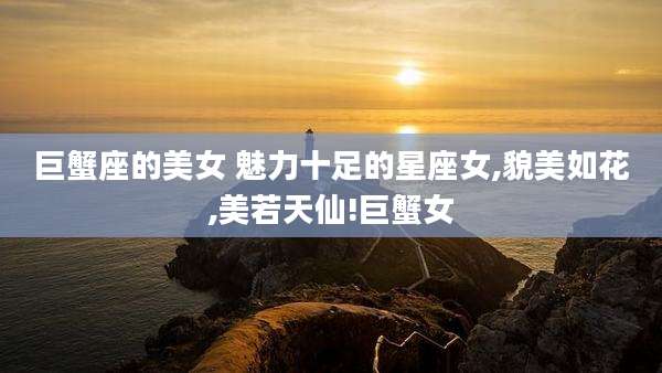 巨蟹座的美女 魅力十足的星座女,貌美如花,美若天仙!巨蟹女