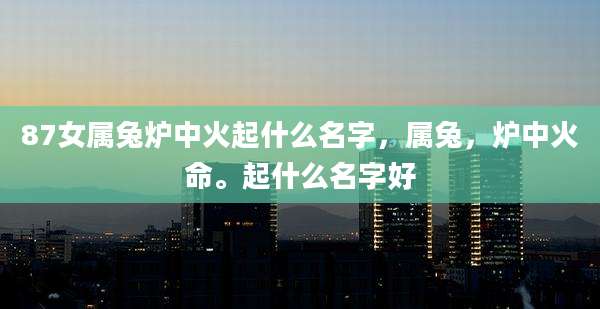 87女属兔炉中火起什么名字,属兔,炉中火命。起什么名字好