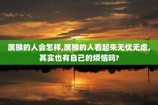 属猴的人会怎样,属猴的人看起来无忧无虑,其实也有自己的烦恼吗?