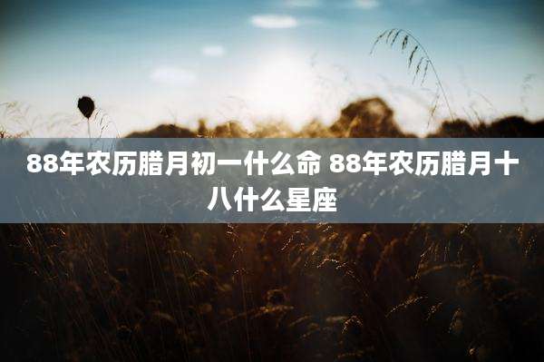 88年农历腊月初一什么命 88年农历腊月十八什么星座