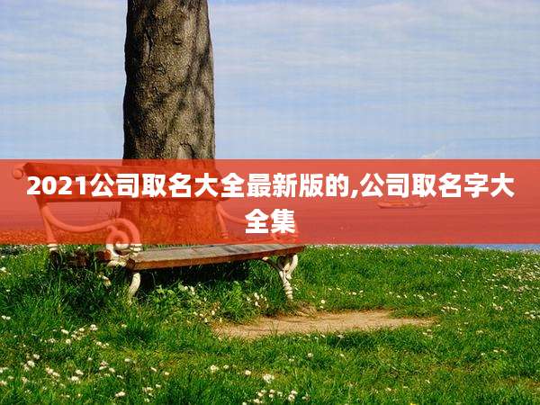 2021公司取名大全最新版的,公司取名字大全集