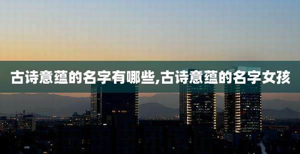 古诗意蕴的名字有哪些,古诗意蕴的名字女孩
