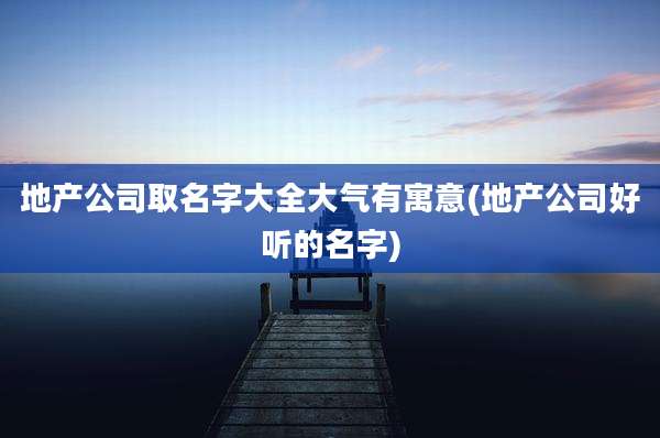 地产公司取名字大全大气有寓意(地产公司好听的名字)