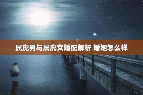 属虎男与属虎女婚配解析 婚姻怎么样