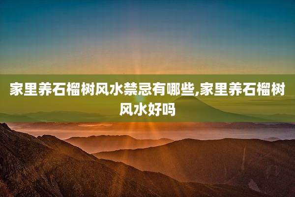 家里养石榴树风水禁忌有哪些,家里养石榴树风水好吗