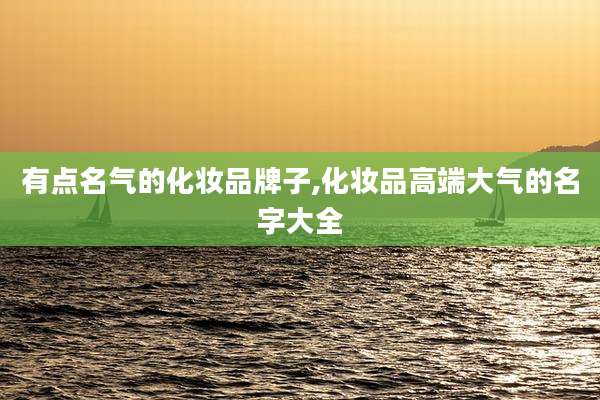 有点名气的化妆品牌子,化妆品高端大气的名字大全