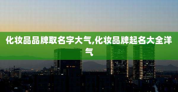 化妆品品牌取名字大气,化妆品牌起名大全洋气