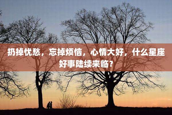 扔掉忧愁,忘掉烦恼,心情大好,什么星座好事陆续来临?