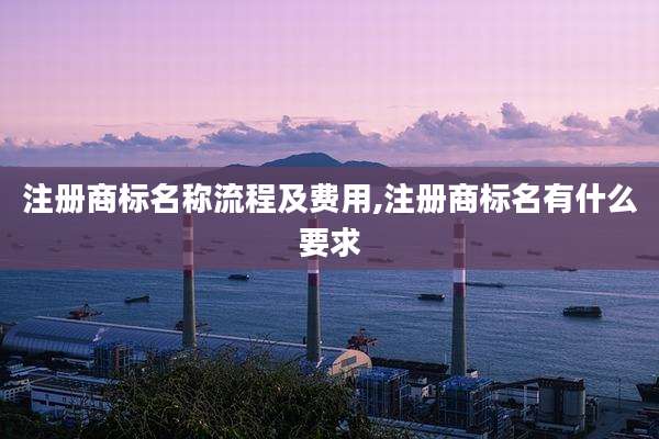 注册商标名称流程及费用,注册商标名有什么要求