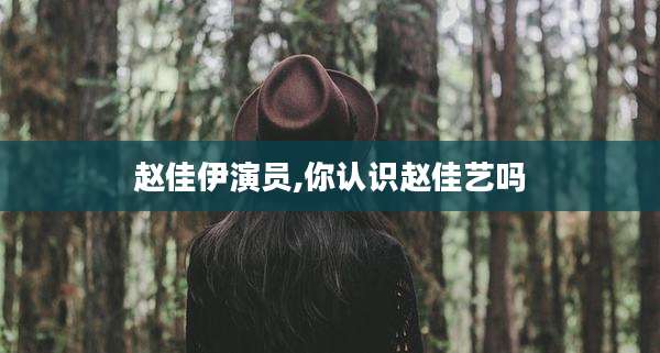赵佳伊演员,你认识赵佳艺吗