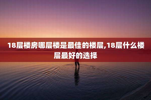 18层楼房哪层楼是最佳的楼层,18层什么楼层最好的选择