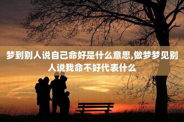 梦到别人说自己命好是什么意思,做梦梦见别人说我命不好代表什么