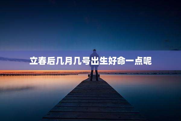 立春后几月几号出生好命一点呢