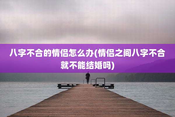 八字不合的情侣怎么办(情侣之间八字不合就不能结婚吗)
