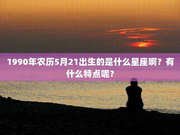 1990年农历5月21出生的是什么星座啊？有什么特点呢？