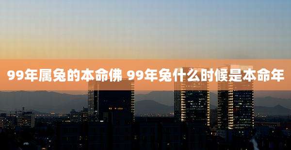 99年属兔的本命佛 99年兔什么时候是本命年