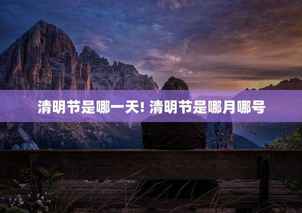 清明节是哪一天! 清明节是哪月哪号